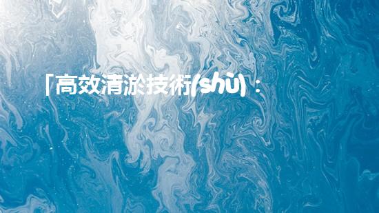 「高效清淤技術(shù)：保護(hù)河道生態(tài)環(huán)境，提升治理效果」